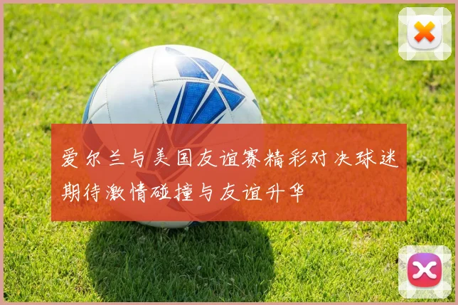 爱尔兰与美国友谊赛精彩对决球迷期待激情碰撞与友谊升华