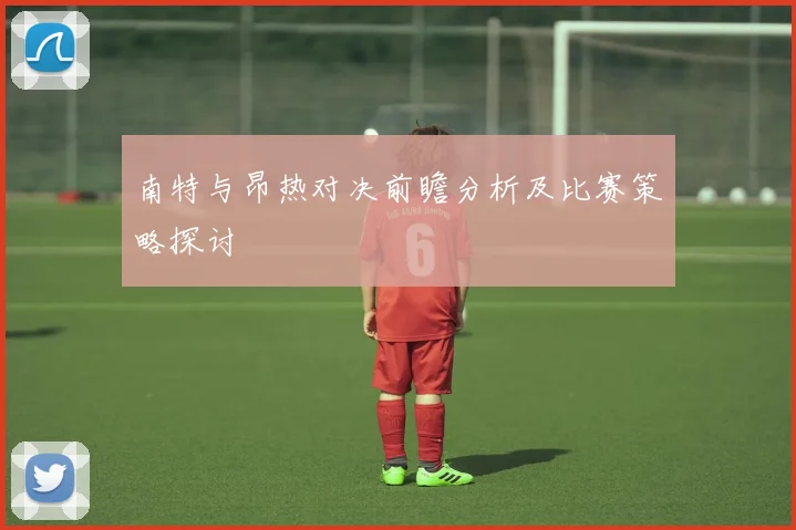 南特与昂热对决前瞻分析及比赛策略探讨