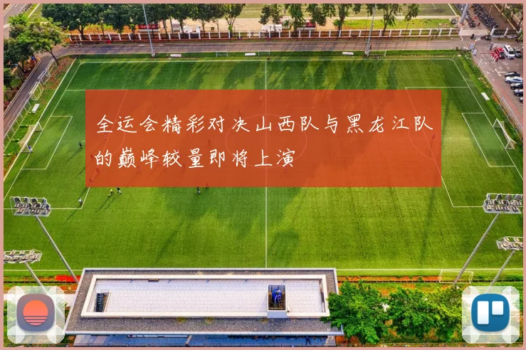 全运会精彩对决山西队与黑龙江队的巅峰较量即将上演