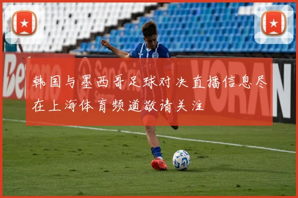 韩国与墨西哥足球对决直播信息尽在上海体育频道敬请关注