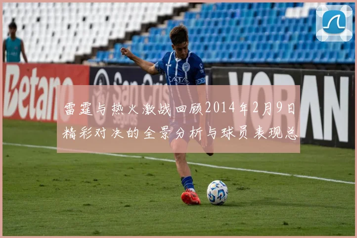 雷霆与热火激战回顾2014年2月9日精彩对决的全景分析与球员表现总结