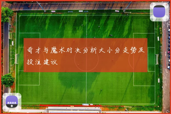 奇才与魔术对决分析大小分走势及投注建议