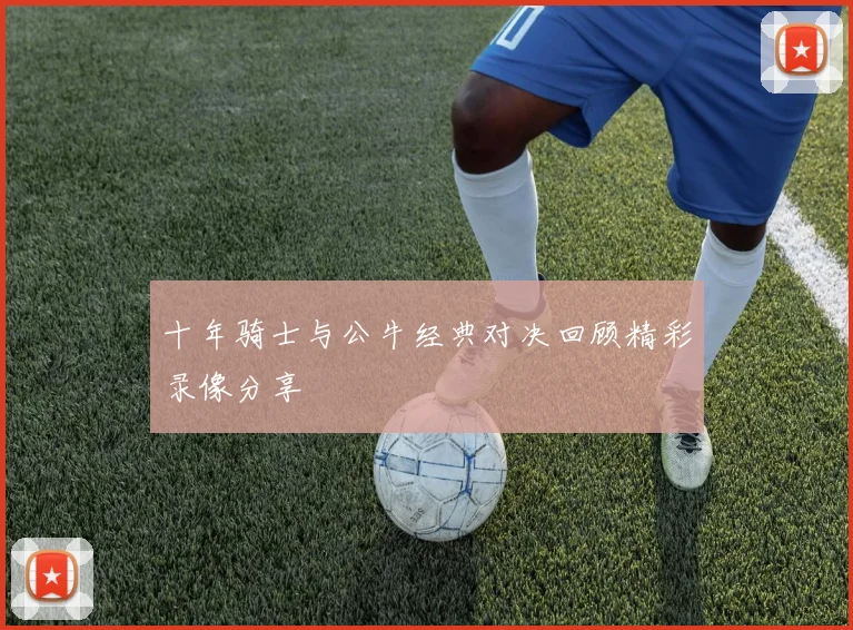 十年骑士与公牛经典对决回顾精彩录像分享