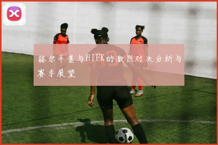 赫尔辛基与HIFK的激烈对决分析与赛季展望