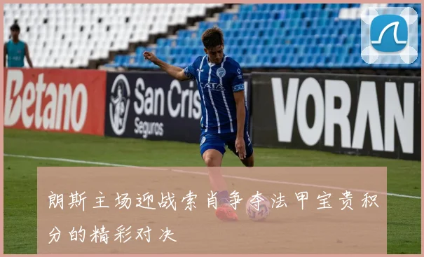朗斯主场迎战索肖争夺法甲宝贵积分的精彩对决