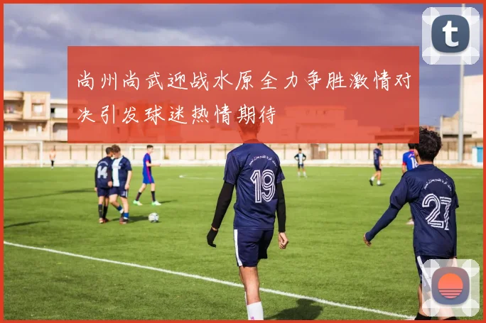 尚州尚武迎战水原全力争胜激情对决引发球迷热情期待