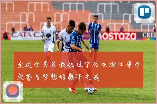 全运会男足激战辽宁对决浙江争夺荣誉与梦想的巅峰之战