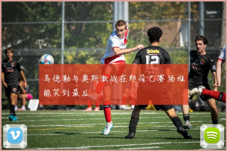 乌德勒与奥斯激战在即荷乙赛场谁能笑到最后