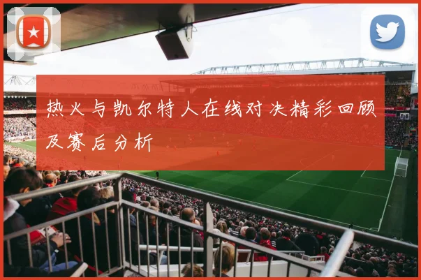 热火与凯尔特人在线对决精彩回顾及赛后分析