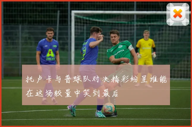 托卢卡与普球队对决精彩纷呈谁能在这场较量中笑到最后