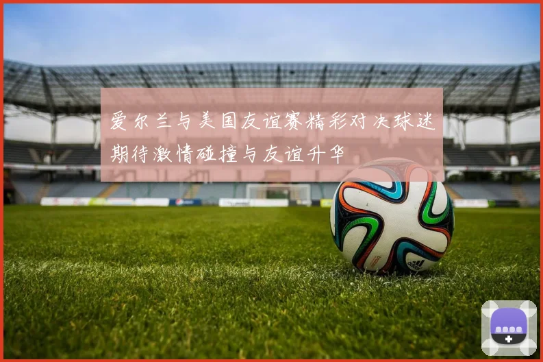 爱尔兰与美国友谊赛精彩对决球迷期待激情碰撞与友谊升华