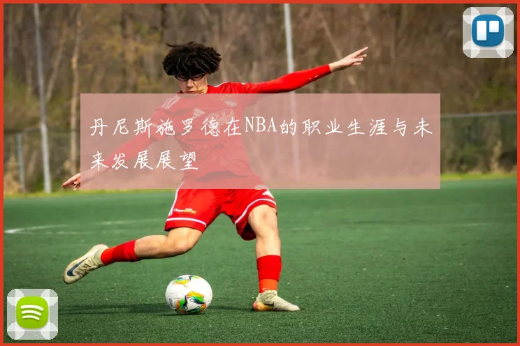 丹尼斯施罗德在NBA的职业生涯与未来发展展望