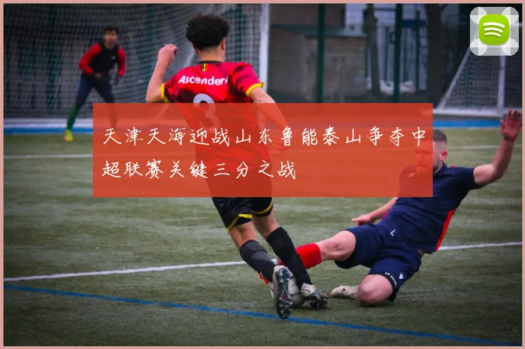 天津天海迎战山东鲁能泰山争夺中超联赛关键三分之战