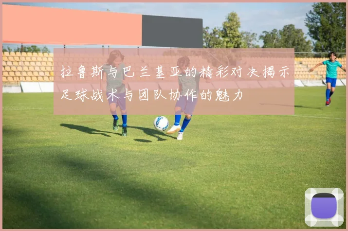 拉鲁斯与巴兰基亚的精彩对决揭示足球战术与团队协作的魅力