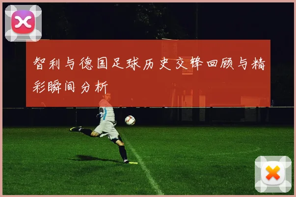 智利与德国足球历史交锋回顾与精彩瞬间分析