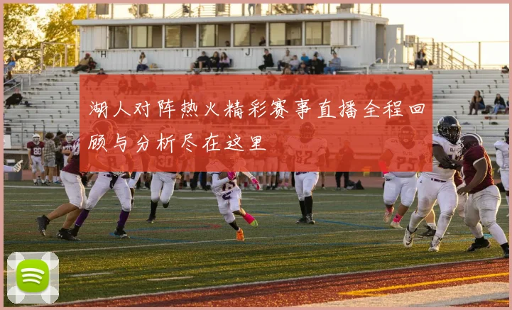 湖人对阵热火精彩赛事直播全程回顾与分析尽在这里