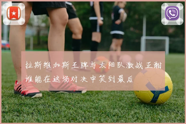 拉斯维加斯王牌与太阳队激战正酣谁能在这场对决中笑到最后