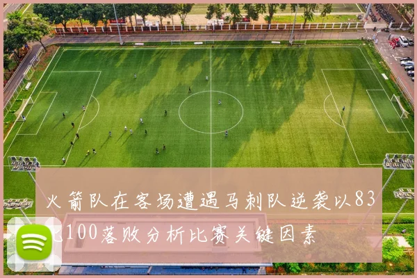 火箭队在客场遭遇马刺队逆袭以83比100落败分析比赛关键因素