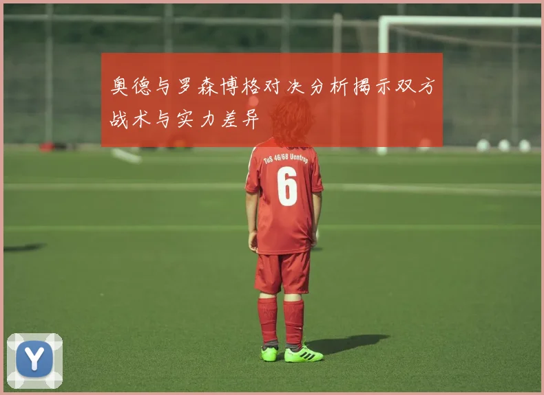 奥德与罗森博格对决分析揭示双方战术与实力差异