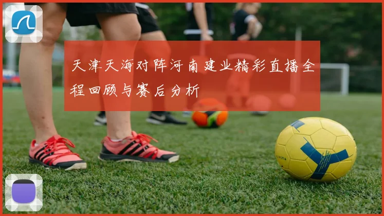 天津天海对阵河南建业精彩直播全程回顾与赛后分析