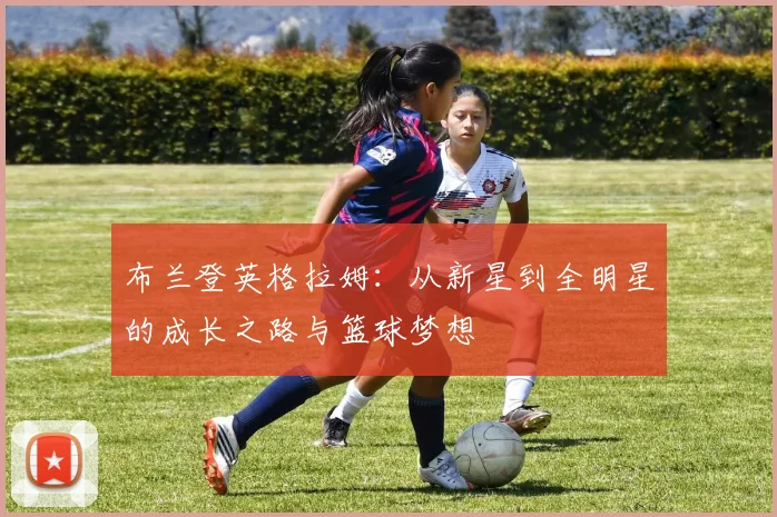 布兰登英格拉姆：从新星到全明星的成长之路与篮球梦想