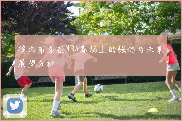 德文布克在NBA赛场上的崛起与未来展望分析