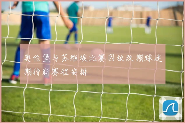 奥伦堡与苏维埃比赛因故改期球迷期待新赛程安排