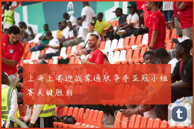 上海上港迎战蒙通联争夺亚冠小组赛关键胜利