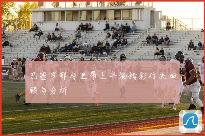 巴塞罗那与里昂上半场精彩对决回顾与分析