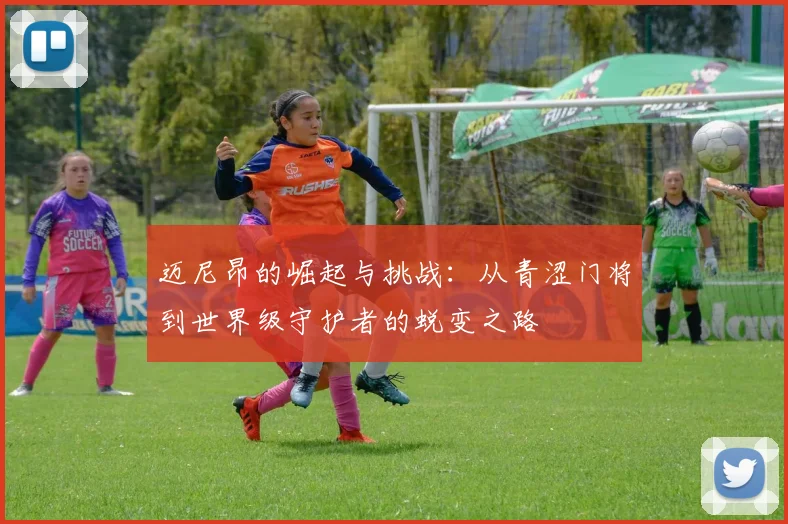 迈尼昂的崛起与挑战：从青涩门将到世界级守护者的蜕变之路