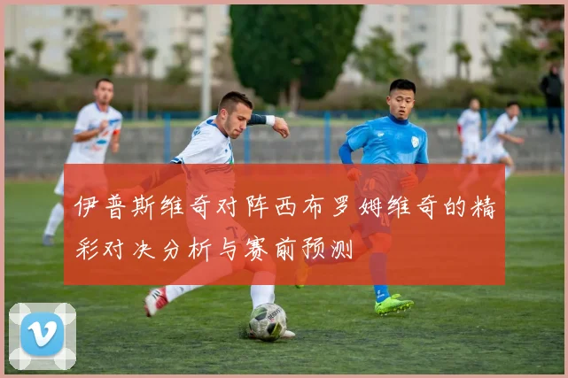 伊普斯维奇对阵西布罗姆维奇的精彩对决分析与赛前预测