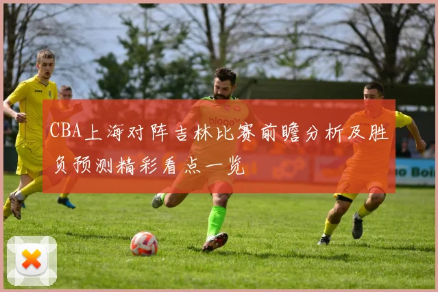 CBA上海对阵吉林比赛前瞻分析及胜负预测精彩看点一览