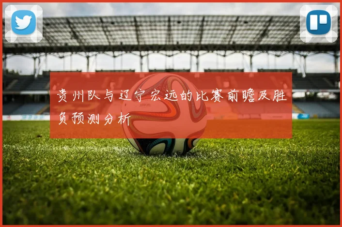 贵州队与辽宁宏远的比赛前瞻及胜负预测分析