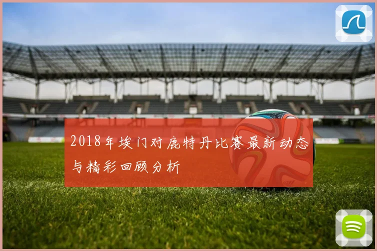 2018年埃门对鹿特丹比赛最新动态与精彩回顾分析