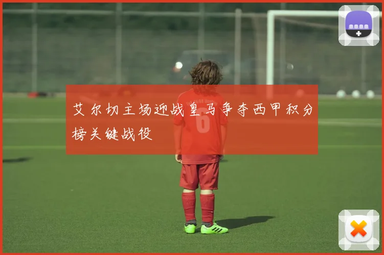 艾尔切主场迎战皇马争夺西甲积分榜关键战役