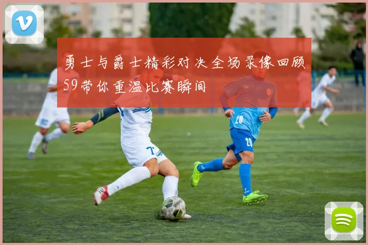 勇士与爵士精彩对决全场录像回顾59带你重温比赛瞬间