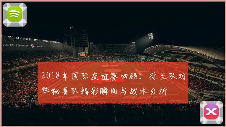 2018年国际友谊赛回顾：荷兰队对阵秘鲁队精彩瞬间与战术分析