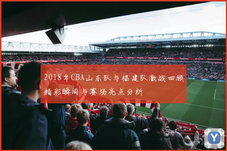 2018年CBA山东队与福建队激战回顾精彩瞬间与赛场亮点分析