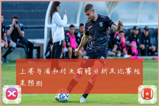 上港与浦和对决前瞻分析及比赛结果预测