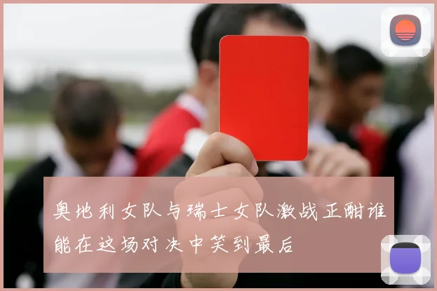 奥地利女队与瑞士女队激战正酣谁能在这场对决中笑到最后